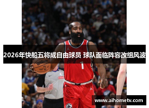 2026年快船五将成自由球员 球队面临阵容改组风波