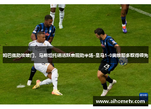 姆巴佩助攻破门，马斯坦托诺活跃表现助半场-皇马1-0奥维耶多取得领先