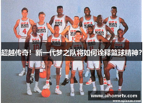 超越传奇！新一代梦之队将如何诠释篮球精神？